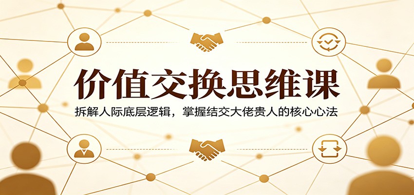 价值交换思维课：拆解人际底层逻辑，掌握结交大佬贵人的核心心法汇创网-网创项目_汇创网_中创网_福缘网_冒泡网_网创项目平台汇创网