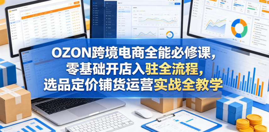 OZON跨境电商全能必修课，零基础开店入驻全流程，选品定价铺货运营实战全教学汇创网-网创项目_汇创网_中创网_福缘网_冒泡网_网创项目平台汇创网