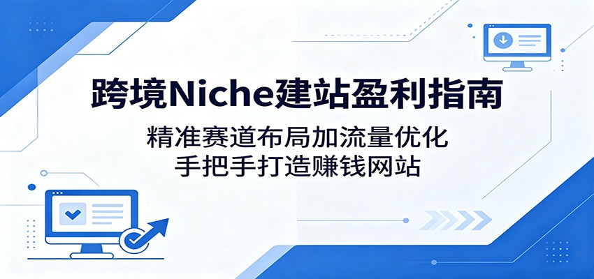 跨境Niche建站盈利指南：精准赛道布局加流量优化，手把手打造赚钱网站汇创网-网创项目_汇创网_中创网_福缘网_冒泡网_网创项目平台汇创网