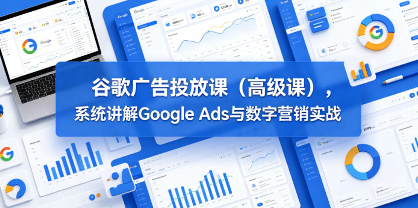 谷歌广告投放课（高级课），系统讲解Google Ads与数字营销实战汇创网-网创项目_汇创网_中创网_福缘网_冒泡网_网创项目平台汇创网