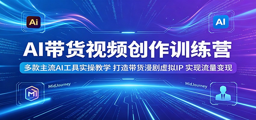 AI带货视频创作训练营：多款主流AI工具实操教学，打造带货漫剧虚拟IP，实现流量变现汇创网-网创项目_汇创网_中创网_福缘网_冒泡网_网创项目平台汇创网