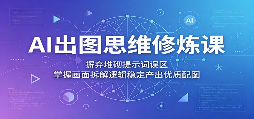 AI出图思维修炼课：摒弃堆砌提示词误区，掌握画面拆解逻辑稳定产出优质配图汇创网-网创项目_汇创网_中创网_福缘网_冒泡网_网创项目平台汇创网