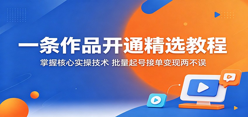 一条作品开通精选教程：掌握核心实操技术，批量起号接单变现两不误汇创网-网创项目_汇创网_中创网_福缘网_冒泡网_网创项目平台汇创网
