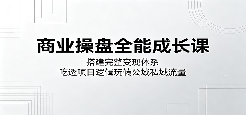 商业操盘全能成长课：搭建完整变现体系，吃透项目逻辑玩转公域私域流量汇创网-网创项目_汇创网_中创网_福缘网_冒泡网_网创项目平台汇创网