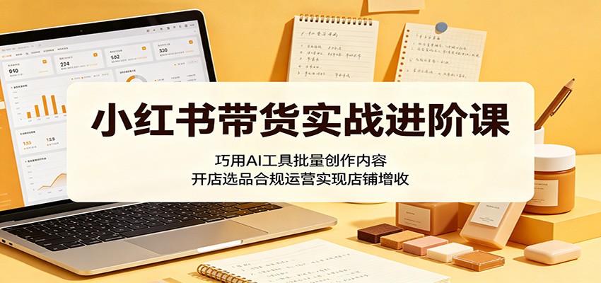 小红书带货实战进阶课：巧用AI工具批量创作内容，开店选品合规运营实现店铺增收汇创网-网创项目_汇创网_中创网_福缘网_冒泡网_网创项目平台汇创网
