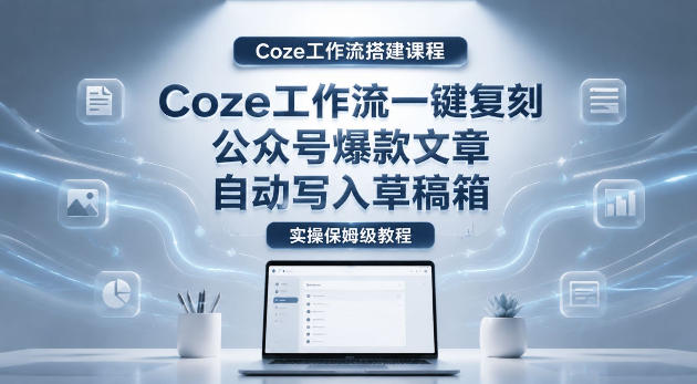 【Coze工作流搭建实操教程】coze工作流一键复刻公众号爆款文章，自动写入草稿箱！全流程保姆级教学汇创网-网创项目_汇创网_中创网_福缘网_冒泡网_网创项目平台汇创网