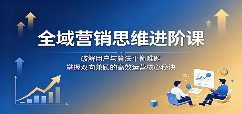 全域营销思维进阶课：破解用户与算法平衡难题，掌握双向兼顾的高效运营核心秘诀汇创网-网创项目_汇创网_中创网_福缘网_冒泡网_网创项目平台汇创网