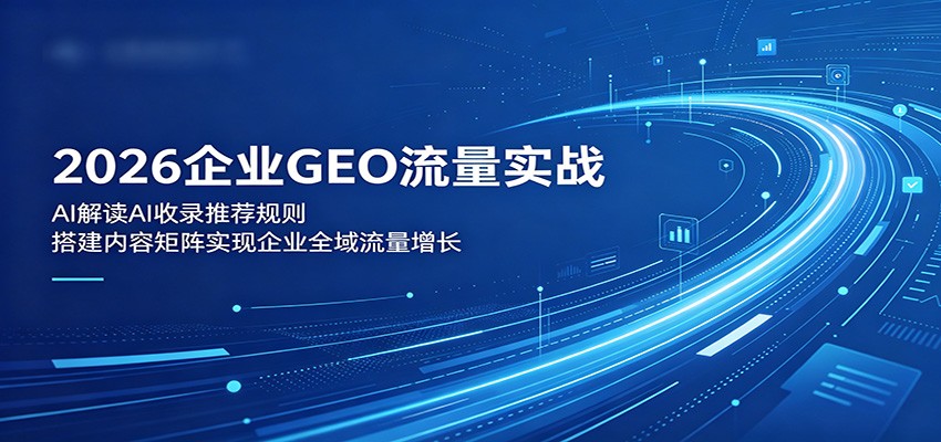 2026企业GEO流量实战：解读AI收录推荐规则，搭建内容矩阵实现企业全域流量增长汇创网-网创项目_汇创网_中创网_福缘网_冒泡网_网创项目平台汇创网