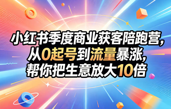 小红书季度商业获客陪跑营，从0起号到流量暴涨，帮你把生意放大10倍汇创网-网创项目_汇创网_中创网_福缘网_冒泡网_网创项目平台汇创网