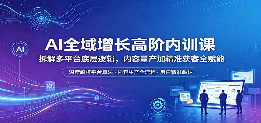 AI全域增长高阶内训课：拆解多平台底层逻辑，内容量产加精准获客全赋能汇创网-网创项目_汇创网_中创网_福缘网_冒泡网_网创项目平台汇创网
