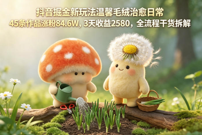 抖音掘金新玩法温馨毛绒治愈日常，45条作品涨粉84.6W，3天收益2580，全流程干货拆解汇创网-网创项目_汇创网_中创网_福缘网_冒泡网_网创项目平台汇创网