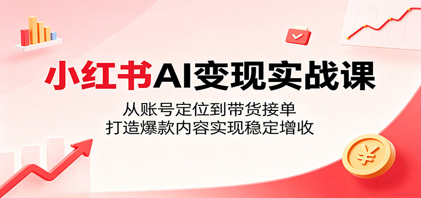 小红书AI变现实战课：从账号定位到带货接单，打造爆款内容实现稳定增收汇创网-网创项目_汇创网_中创网_福缘网_冒泡网_网创项目平台汇创网