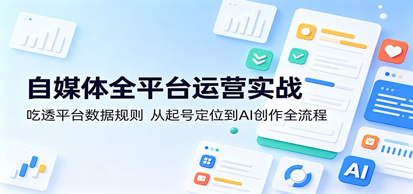 自媒体全平台运营实战：吃透平台数据规则，从起号定位到AI创作全流程汇创网-网创项目_汇创网_中创网_福缘网_冒泡网_网创项目平台汇创网
