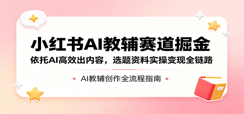 小红书AI教辅赛道掘金：依托AI高效出内容，选题资料实操变现全链路汇创网-网创项目_汇创网_中创网_福缘网_冒泡网_网创项目平台汇创网