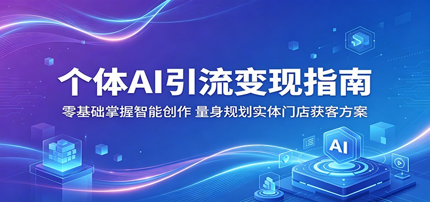个体AI引流变现指南：零基础掌握智能创作，量身规划实体门店获客方案汇创网-网创项目_汇创网_中创网_福缘网_冒泡网_网创项目平台汇创网