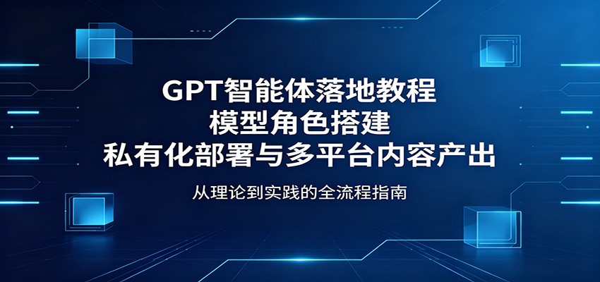 GPT智能体落地教程：模型角色搭建，私有化部署与多平台内容产出汇创网-网创项目_汇创网_中创网_福缘网_冒泡网_网创项目平台汇创网