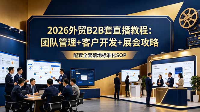 （18994期）2026外贸B2B套直播教程：团队管理+客户开发+展会攻略，配套全套落地标准化SOP汇创网-网创项目_汇创网_中创网_福缘网_冒泡网_网创项目平台汇创网
