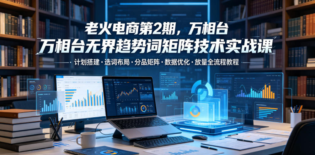 老火电商第2期，万相台无界趋势词矩阵技术实战课，计划搭建・选词布局・分品矩阵・数据优化・放量全流程教程汇创网-网创项目_汇创网_中创网_福缘网_冒泡网_网创项目平台汇创网