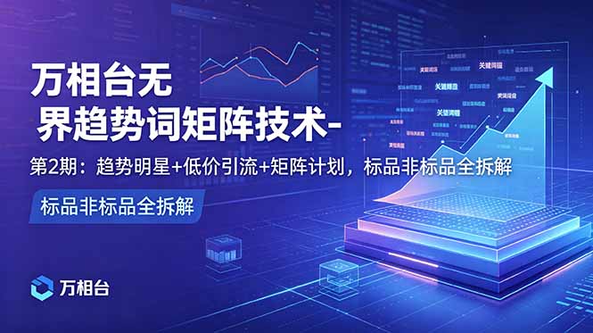 （18861期）万相台无界趋势词矩阵技术-第2期：趋势明星+低价引流+矩阵计划，标品非标品全拆解汇创网-网创项目_汇创网_中创网_福缘网_冒泡网_网创项目平台汇创网