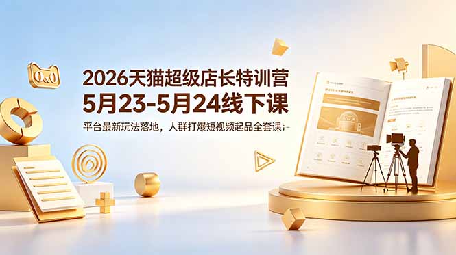 （18741期）2026天猫超级店长特训营5月23-5月24线下课，平台最新玩法落地，人群打爆短视频起品全套课件汇创网-网创项目_汇创网_中创网_福缘网_冒泡网_网创项目平台汇创网