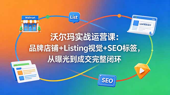 （18740期）沃尔玛实战运营课：品牌店铺+Listing视觉+SEO标签，从曝光到成交完整闭环汇创网-网创项目_汇创网_中创网_福缘网_冒泡网_网创项目平台汇创网