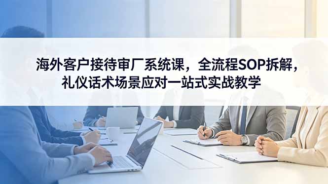 (18772期)海外客户接待审厂系统课,全流程SOP拆解,礼仪话术场景应对一站式实战教学汇创网-网创项目_汇创网_中创网_福缘网_冒泡网_网创项目平台汇创网