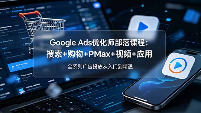（19044期）Google Ads优化师部落课程-更新2026：搜索+购物+PMax+视频+应用，全系列广告投放从入门到精通汇创网-网创项目_汇创网_中创网_福缘网_冒泡网_网创项目平台汇创网