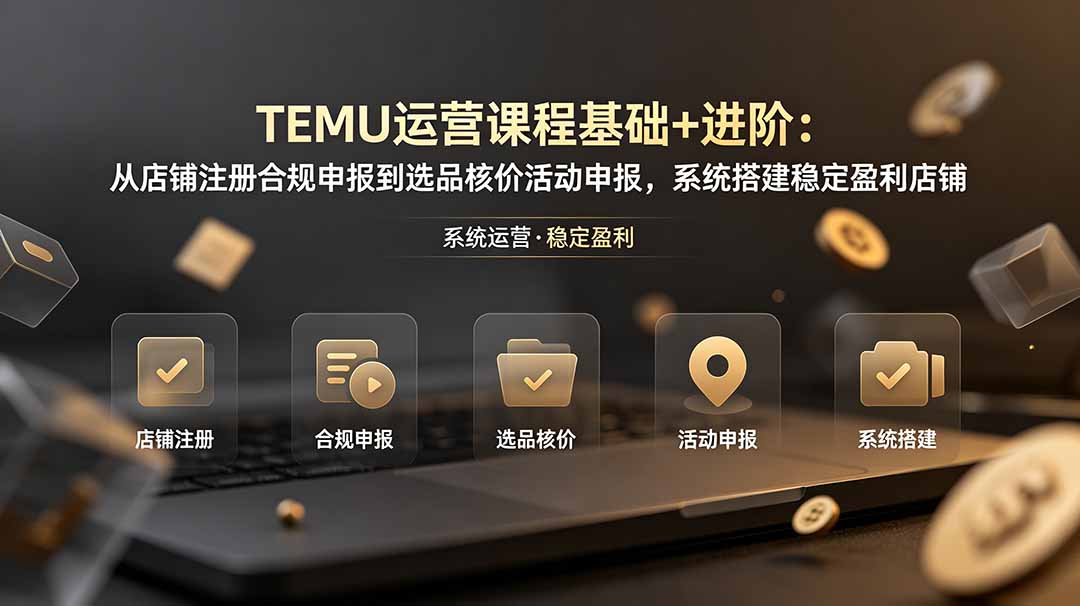 （19081期）TEMU运营课程（基础+进阶）：从店铺注册合规申报到选品核价活动申报，系统搭建稳定盈利店铺汇创网-网创项目_汇创网_中创网_福缘网_冒泡网_网创项目平台汇创网