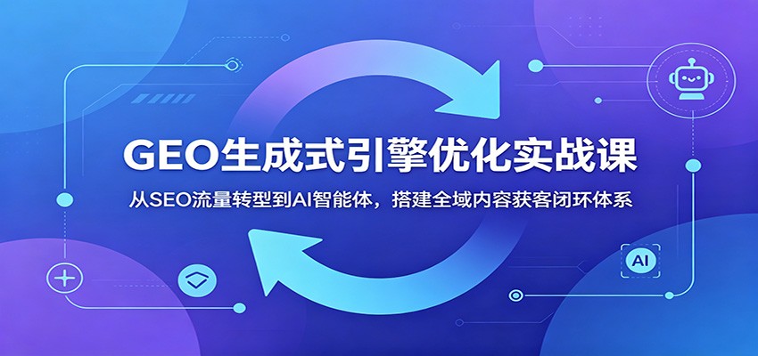 GEO生成式引擎优化实战课:从SEO流量转型到AI智能体,搭建全域内容获客闭环体系汇创网-网创项目_汇创网_中创网_福缘网_冒泡网_网创项目平台汇创网