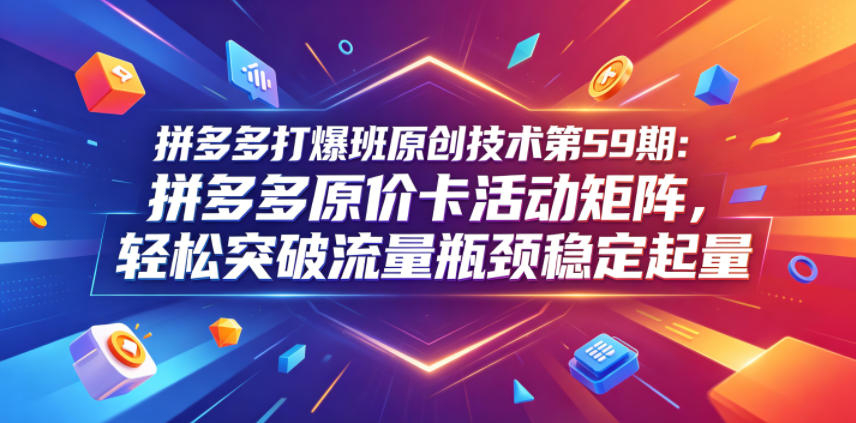 拼多多打爆班原创技术第59期：拼多多原价卡活动矩阵，轻松突破流量瓶颈稳定起量汇创网-网创项目_汇创网_中创网_福缘网_冒泡网_网创项目平台汇创网