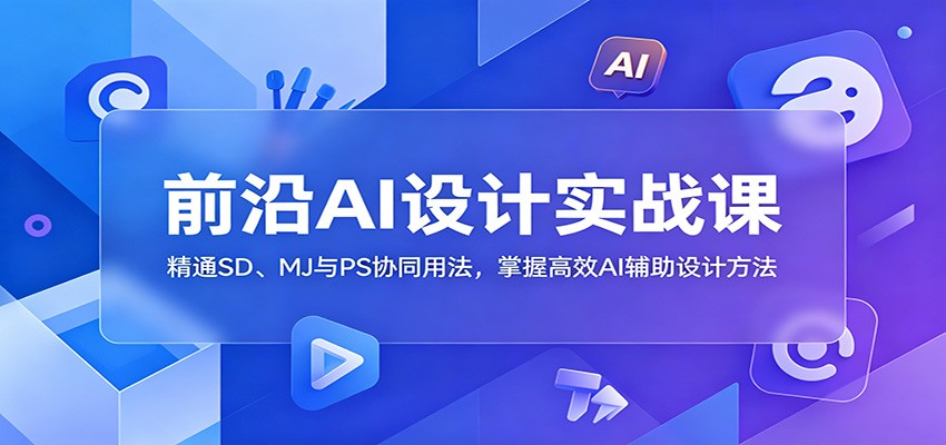 前沿AI设计实战课：精通SD、MJ与PS协同用法，掌握高效AI辅助设计方法汇创网-网创项目_汇创网_中创网_福缘网_冒泡网_网创项目平台汇创网