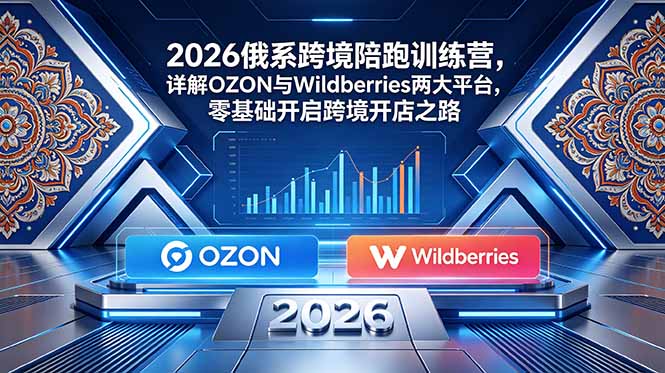 （18846期）2026俄系跨境陪跑训练营，详解OZON与Wildberries两大平台，零基础开启跨境开店之路汇创网-网创项目_汇创网_中创网_福缘网_冒泡网_网创项目平台汇创网