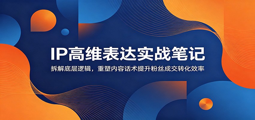 IP高维表达实战笔记：拆解底层逻辑，重塑内容话术提升粉丝成交转化效率汇创网-网创项目_汇创网_中创网_福缘网_冒泡网_网创项目平台汇创网