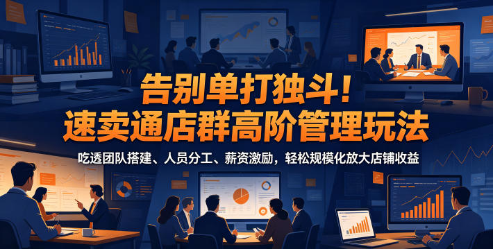 告别单打独斗！速卖通店群高阶管理玩法，吃透团队搭建、人员分工、薪资激励，轻松规模化放大店铺收益汇创网-网创项目_汇创网_中创网_福缘网_冒泡网_网创项目平台汇创网