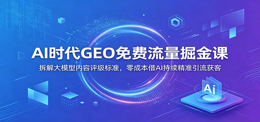 AI时代GEO免费流量掘金课：拆解大模型内容评级标准，零成本借AI持续精准引流获客汇创网-网创项目_汇创网_中创网_福缘网_冒泡网_网创项目平台汇创网