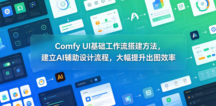 Comfy UI基础工作流搭建方法，建立AI辅助设计流程，大幅提升出图效率汇创网-网创项目_汇创网_中创网_福缘网_冒泡网_网创项目平台汇创网