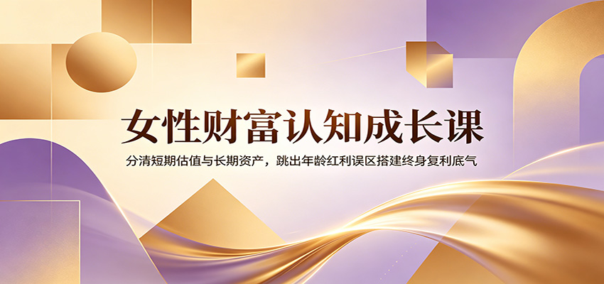 女性财富认知成长课：分清短期估值与长期资产，跳出年龄红利误区搭建终身复利底气汇创网-网创项目_汇创网_中创网_福缘网_冒泡网_网创项目平台汇创网