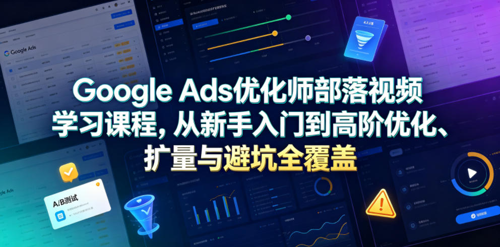 Google Ads优化师部落视频学习课程，从新手入门到高阶优化、扩量与避坑全覆盖（更新2026）汇创网-网创项目_汇创网_中创网_福缘网_冒泡网_网创项目平台汇创网