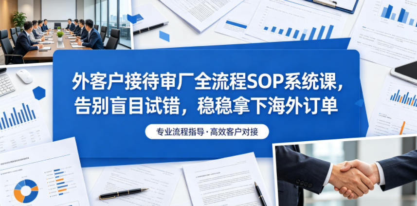 外客户接待审厂全流程SOP系统课,告别盲目试错,稳稳拿下海外订单汇创网-网创项目_汇创网_中创网_福缘网_冒泡网_网创项目平台汇创网