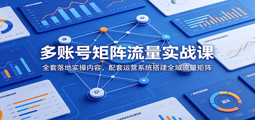 多账号矩阵流量实战课：全套落地实操内容，配套运营系统搭建全域流量矩阵汇创网-网创项目_汇创网_中创网_福缘网_冒泡网_网创项目平台汇创网