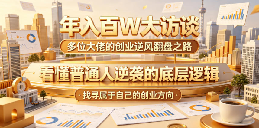 年入百W大访谈，多位大佬的创业逆风翻盘之路，看懂普通人逆袭的底层逻辑，找寻属于自己的创业方向汇创网-网创项目_汇创网_中创网_福缘网_冒泡网_网创项目平台汇创网