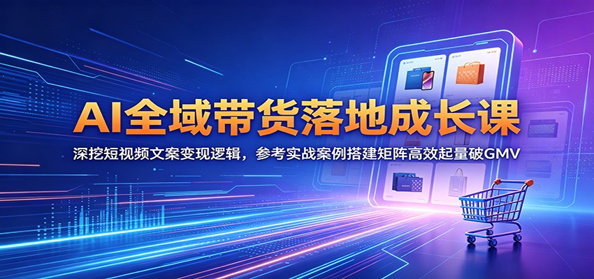 AI全域带货落地成长课：深挖短视频文案变现逻辑，参考实战案例搭建矩阵高效起量破GMV汇创网-网创项目_汇创网_中创网_福缘网_冒泡网_网创项目平台汇创网