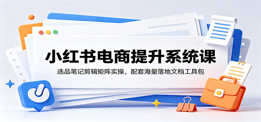 小红书电商提升系统课：选品笔记剪辑矩阵实操，配套海量落地文档工具包汇创网-网创项目_汇创网_中创网_福缘网_冒泡网_网创项目平台汇创网