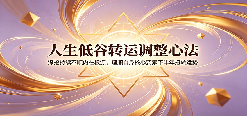 人生低谷转运调整心法：深挖持续不顺内在根源，理顺自身核心要素下半年扭转运势汇创网-网创项目_汇创网_中创网_福缘网_冒泡网_网创项目平台汇创网