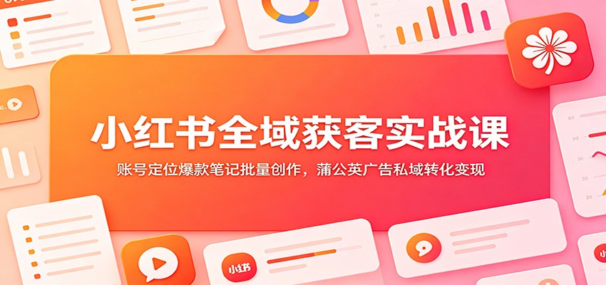 小红书全域获客实战课：账号定位爆款笔记批量创作，蒲公英广告私域转化变现汇创网-网创项目_汇创网_中创网_福缘网_冒泡网_网创项目平台汇创网