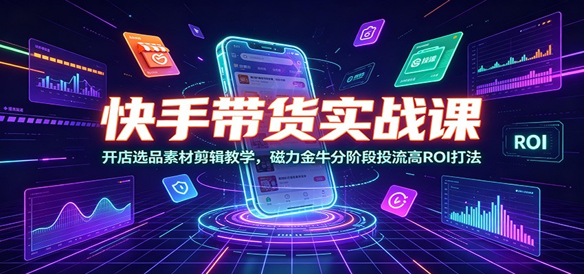 快手带货实战课：开店选品素材剪辑教学，磁力金牛分阶段投流高ROI打法汇创网-网创项目_汇创网_中创网_福缘网_冒泡网_网创项目平台汇创网